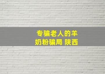 专骗老人的羊奶粉骗局 陕西